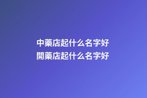 中藥店起什么名字好 開藥店起什么名字好-第1張-店鋪起名-玄機派